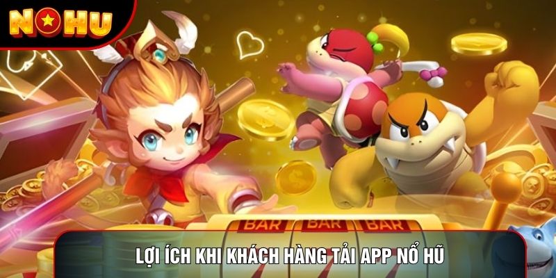 Lợi ích khi khách hàng tải app nổ hũ